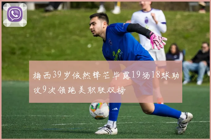 梅西39岁依然锋芒毕露19场18球助攻9次领跑美职联双榜