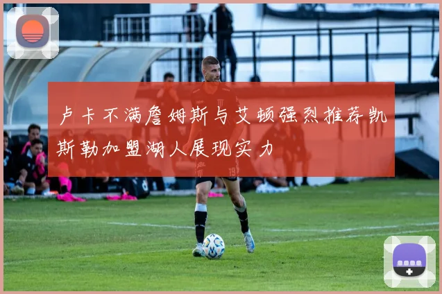 卢卡不满詹姆斯与艾顿强烈推荐凯斯勒加盟湖人展现实力
