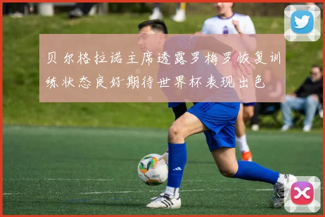 贝尔格拉诺主席透露罗梅罗恢复训练状态良好期待世界杯表现出色