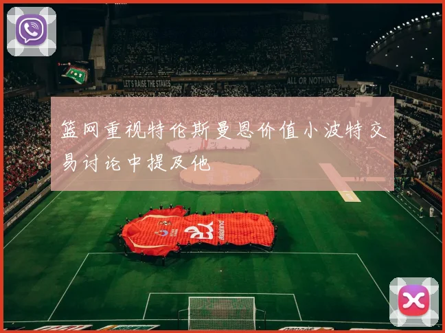 篮网重视特伦斯曼恩价值小波特交易讨论中提及他