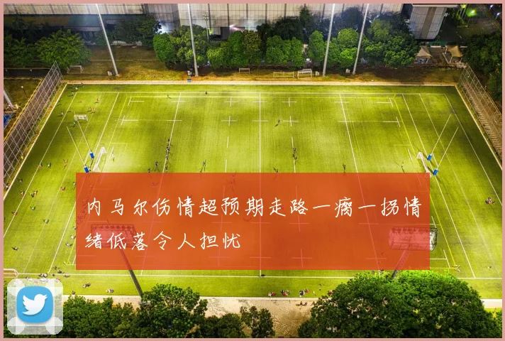 内马尔伤情超预期走路一瘸一拐情绪低落令人担忧