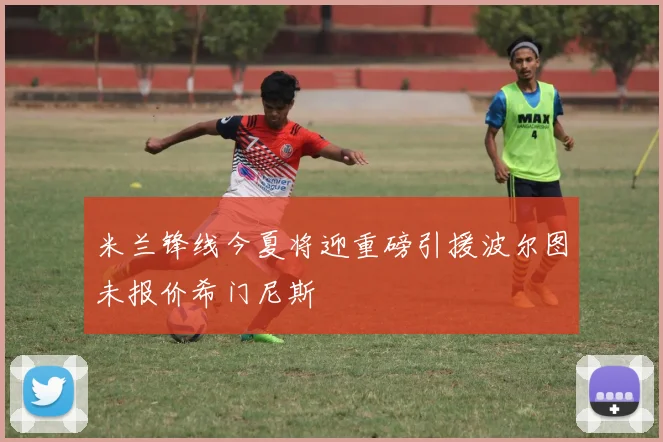 米兰锋线今夏将迎重磅引援波尔图未报价希门尼斯