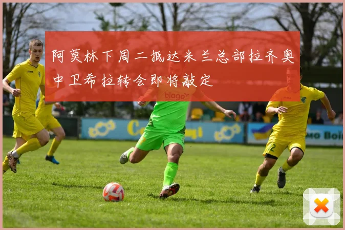 阿莫林下周二抵达米兰总部拉齐奥中卫希拉转会即将敲定