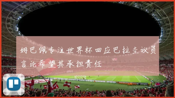 姆巴佩专注世界杯回应巴拉圭议员言论希望其承担责任