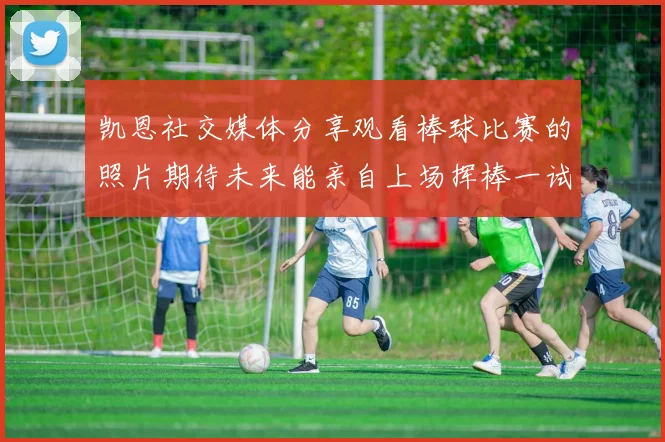 凯恩社交媒体分享观看棒球比赛的照片期待未来能亲自上场挥棒一试