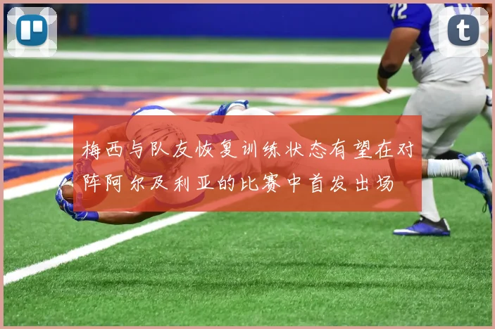 梅西与队友恢复训练状态有望在对阵阿尔及利亚的比赛中首发出场