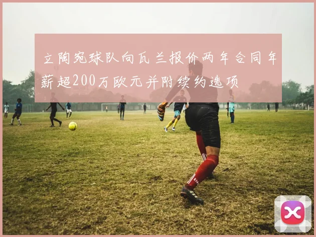 立陶宛球队向瓦兰报价两年合同年薪超200万欧元并附续约选项