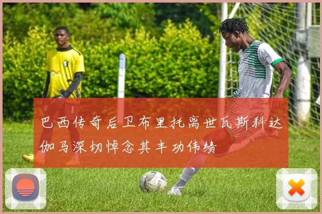 巴西传奇后卫布里托离世瓦斯科达伽马深切悼念其丰功伟绩