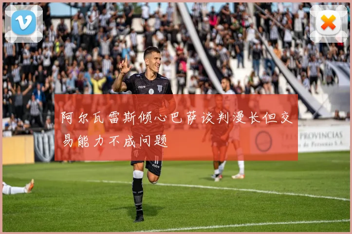 阿尔瓦雷斯倾心巴萨谈判漫长但交易能力不成问题