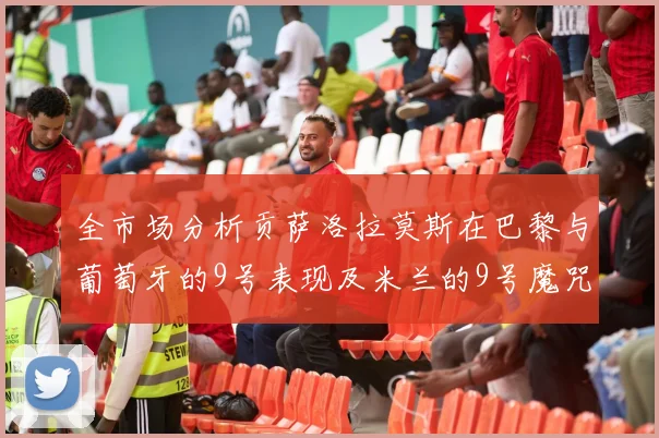 全市场分析贡萨洛拉莫斯在巴黎与葡萄牙的9号表现及米兰的9号魔咒影响
