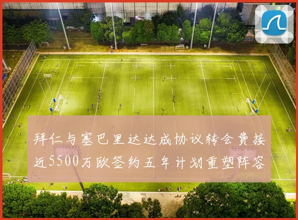 拜仁与塞巴里达达成协议转会费接近5500万欧签约五年计划重塑阵容