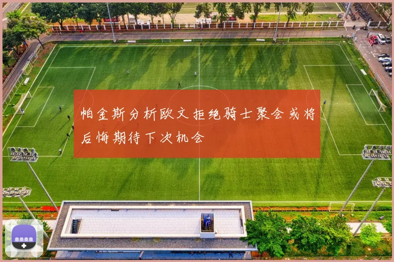 帕金斯分析欧文拒绝骑士聚会或将后悔期待下次机会