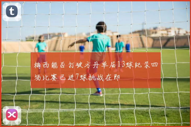 梅西能否打破方丹单届13球纪录四场比赛已进7球挑战在即