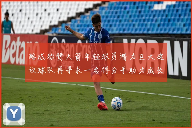 路威称赞火箭年轻球员潜力巨大建议球队再寻求一名得分手助力成长