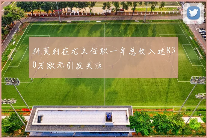 科莫利在尤文任职一年总收入达830万欧元引发关注