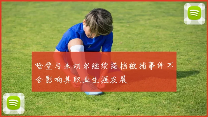 哈登与米切尔继续搭档被捕事件不会影响其职业生涯发展