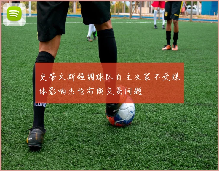 史蒂文斯强调球队自主决策不受媒体影响杰伦布朗交易问题