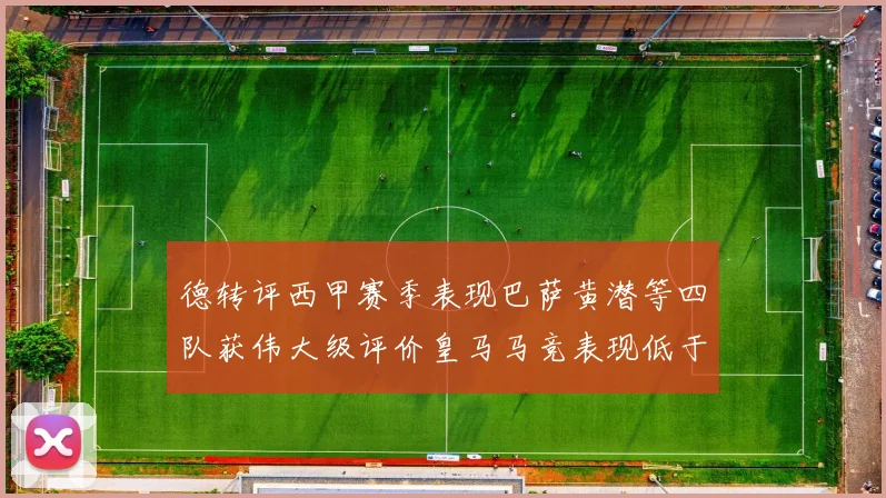 德转评西甲赛季表现巴萨黄潜等四队获伟大级评价皇马马竞表现低于预期