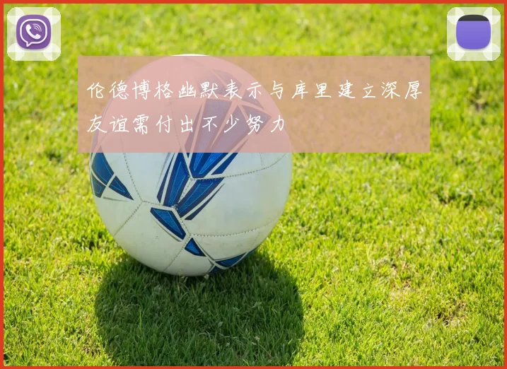 伦德博格幽默表示与库里建立深厚友谊需付出不少努力