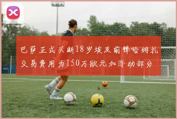 巴萨正式买断18岁埃及前锋哈姆扎交易费用为150万欧元加浮动部分