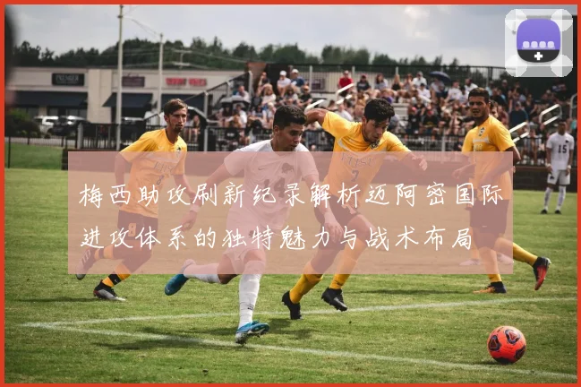 梅西助攻刷新纪录解析迈阿密国际进攻体系的独特魅力与战术布局