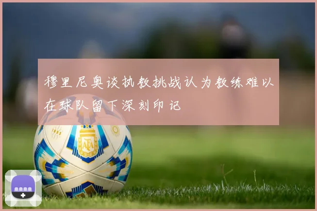 穆里尼奥谈执教挑战认为教练难以在球队留下深刻印记