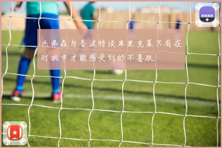 杰弗森与香波特谈库里克莱只有在对抗中才能感受到的不喜欢