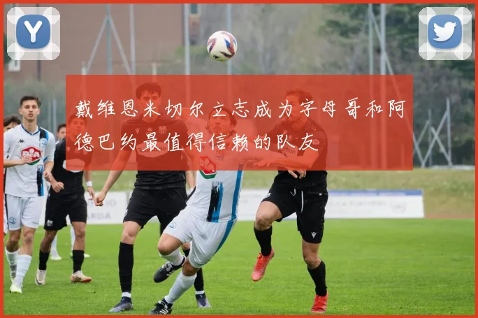 戴维恩米切尔立志成为字母哥和阿德巴约最值得信赖的队友