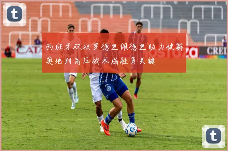 西班牙双核罗德里佩德里助力破解奥地利高压战术成胜负关键